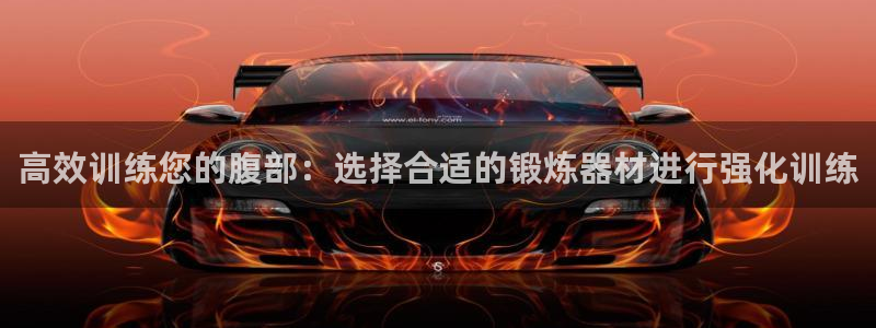 意昂体育4平台APP：高效训练您的腹部：选择合适的锻