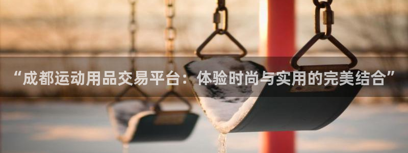 意昂体育4招商电话地址查询：“成都运动用品交易平台：