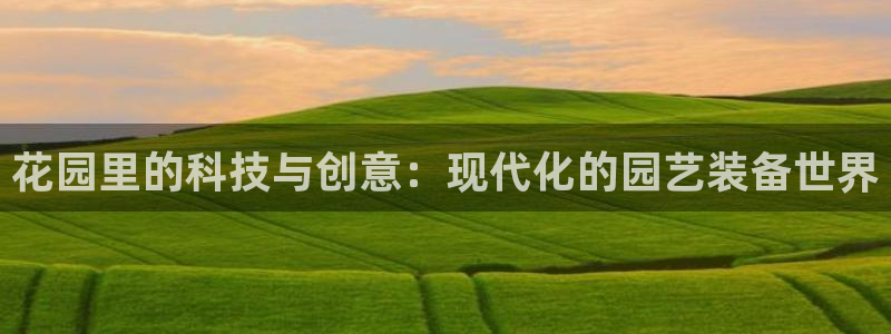 意昂4官方：花园里的科技与创意：现代化的园艺装备世界