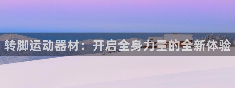 意昂体育4娱乐：转脚运动器材：开启全身力量的全新体验