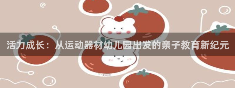 意昂4开户：活力成长：从运动器材幼儿园出发的亲子教育新纪元