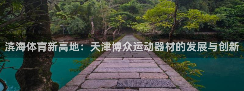 意昂体育4：滨海体育新高地：天津博众运动器材的发展与创新