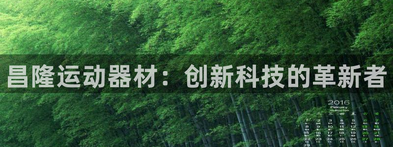 意昂体育4招商电话是多少号码：昌隆运动器材：创新科技的革新者
