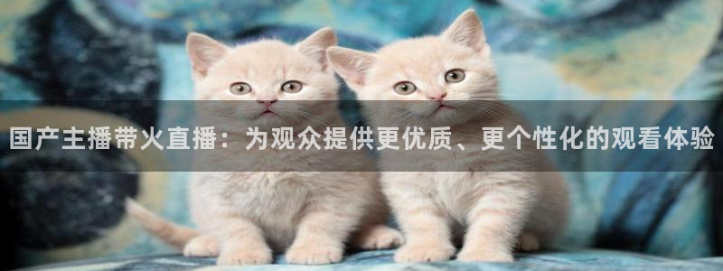 绿茵直播体育在线观看免费：国产主播带火直播：为观众提供更优质、更个性化的观看体验