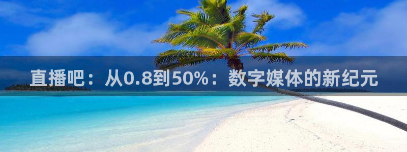 绿茵体育直播：直播吧：从0.8到50%：数字媒体的新纪元