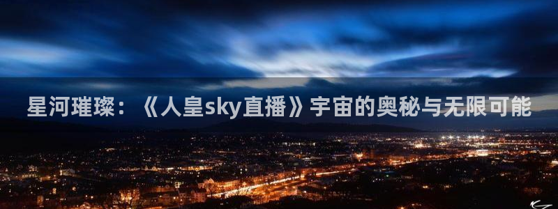 绿茵直播足球直播网：星河璀璨：《人皇sky直播》宇宙的奥秘与无限可能